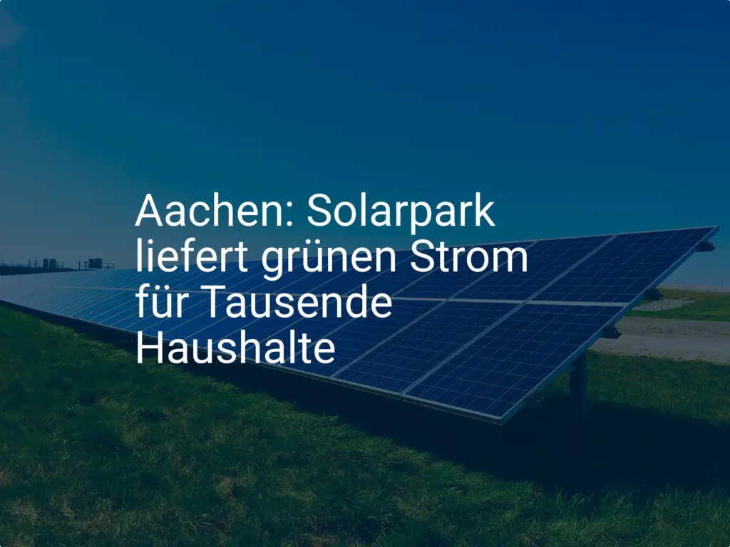 Aachen: Solarpark liefert grünen Strom für Tausende Haushalte