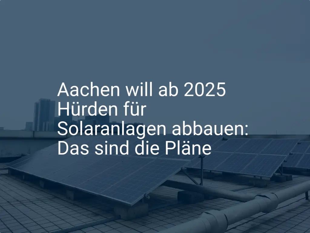 Aachen will ab 2025 Hürden für Solaranlagen abbauen: Das sind die Pläne