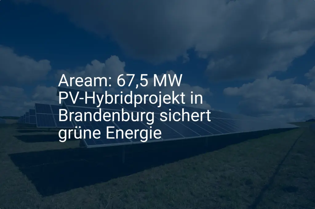 Aream: 67,5 MW PV-Hybridprojekt in Brandenburg sichert grüne Energie