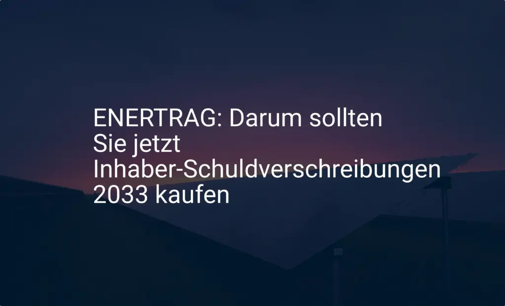 ENERTRAG: Darum sollten Sie jetzt Inhaber-Schuldverschreibungen 2033 kaufen