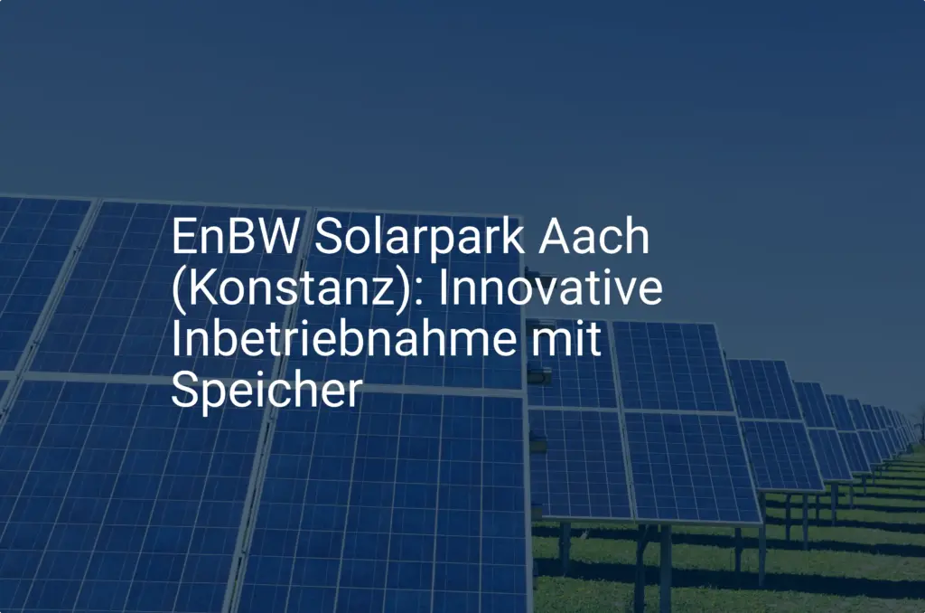 EnBW Solarpark Aach (Konstanz): Innovative Inbetriebnahme mit Speicher