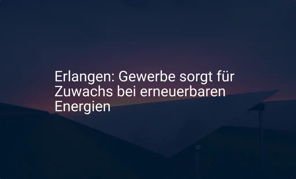 Erlangen: Gewerbe sorgt für Zuwachs bei erneuerbaren Energien