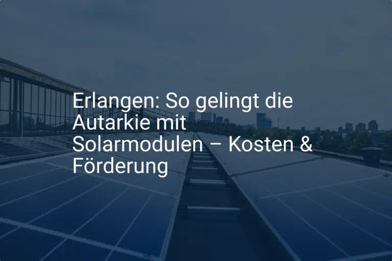 Erlangen: So gelingt die Autarkie mit Solarmodulen – Kosten & Förderung
