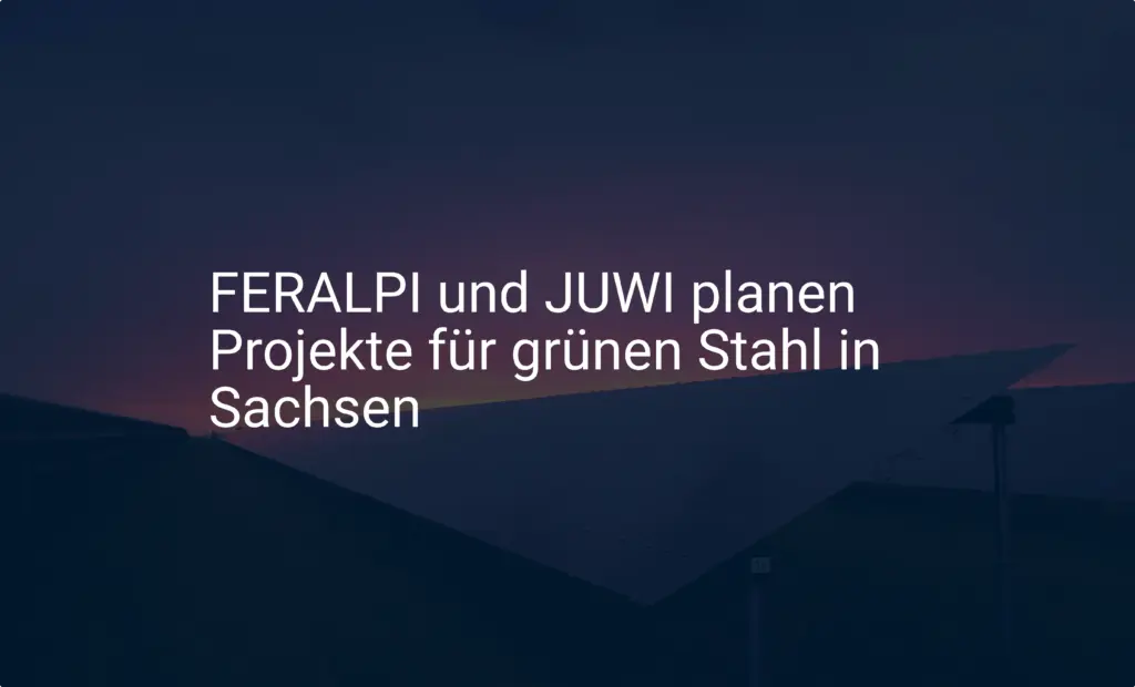 FERALPI und JUWI planen Projekte für grünen Stahl in Sachsen