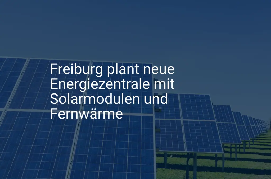 Freiburg plant neue Energiezentrale mit Solarmodulen und Fernwärme
