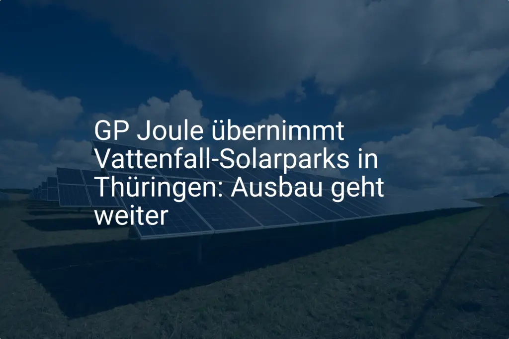 GP Joule übernimmt Vattenfall-Solarparks in Thüringen: Ausbau geht weiter