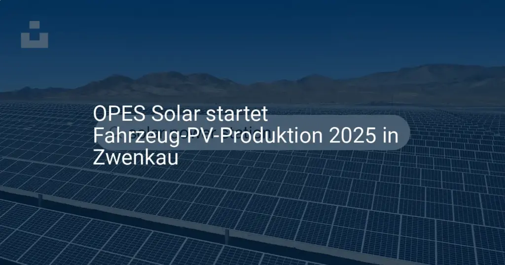 OPES Solar: Fahrzeug-PV Produktion startet 2025 im Werk Zwenkau