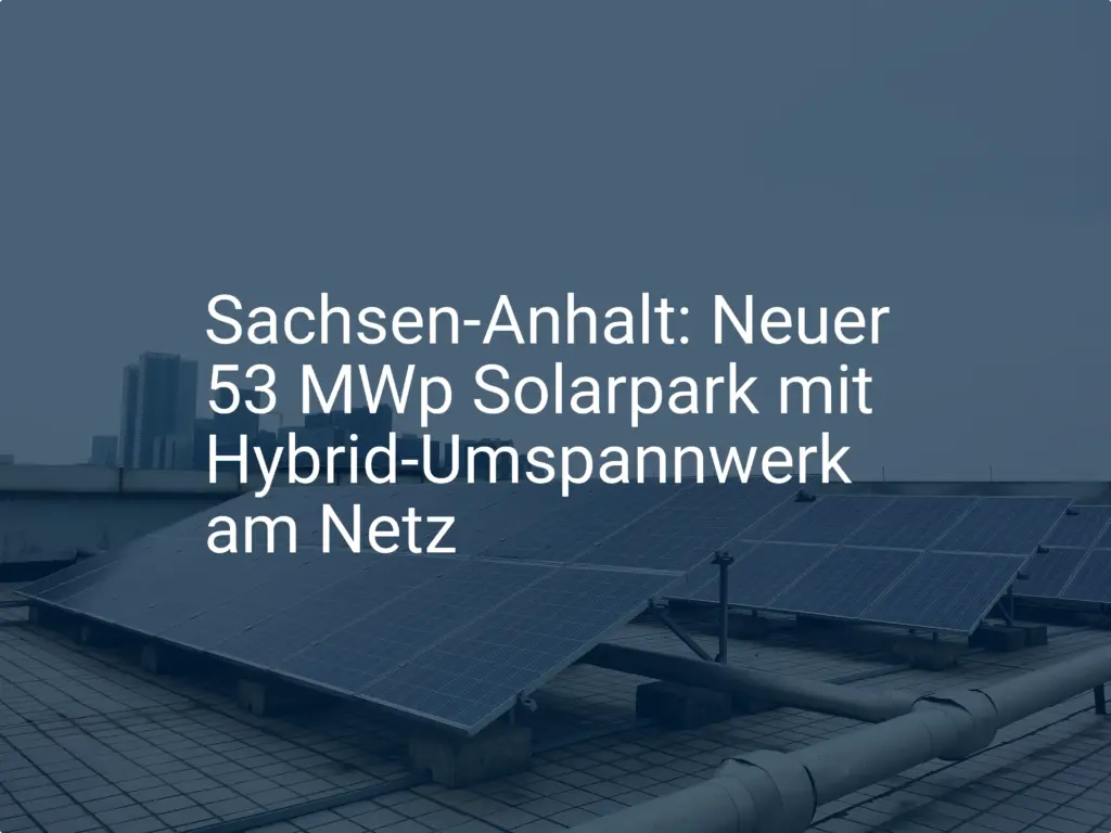 Sachsen-Anhalt: Neuer 53 MWp Solarpark mit Hybrid-Umspannwerk am Netz