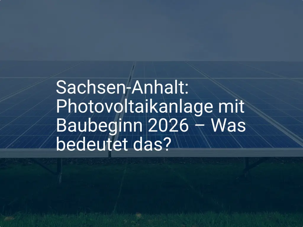 Sachsen-Anhalt: Photovoltaikanlage mit Baubeginn 2026 – Was bedeutet das?