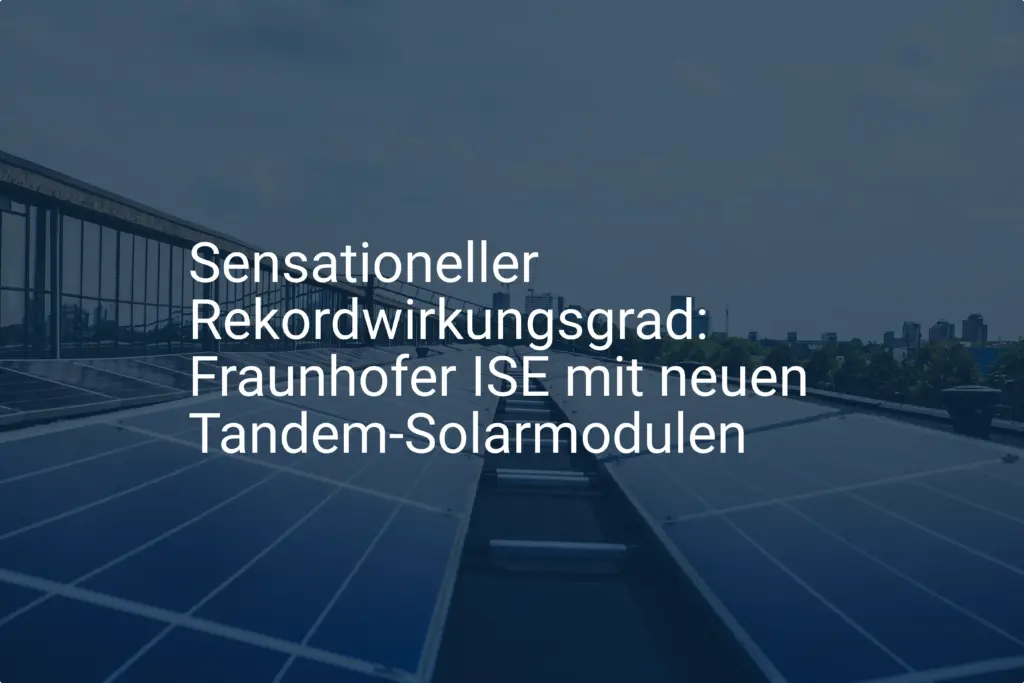 Sensationeller Rekordwirkungsgrad: Fraunhofer ISE mit neuen Tandem-Solarmodulen