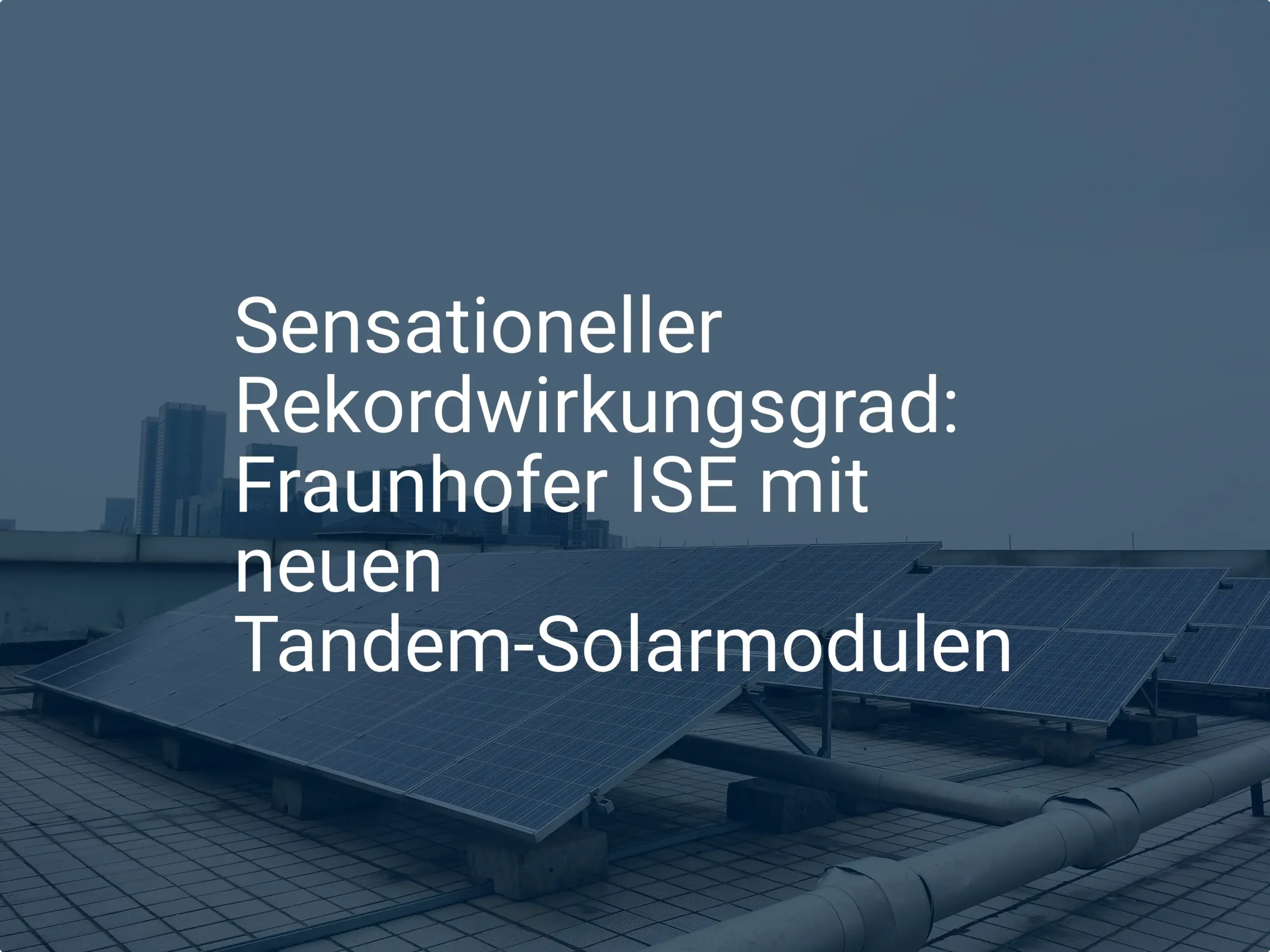 Sensationeller Rekordwirkungsgrad: Fraunhofer ISE mit neuen Tandem-Solarmodulen