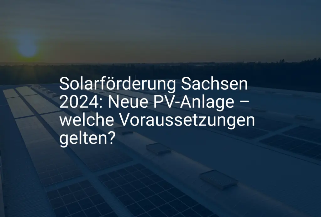 Solarförderung Sachsen 2024: Neue PV-Anlage – welche Voraussetzungen gelten?