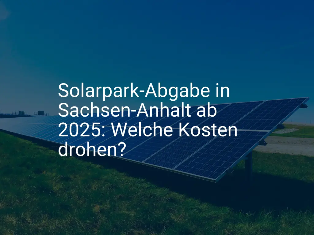 Solarpark-Abgabe in Sachsen-Anhalt ab 2025: Welche Kosten drohen?