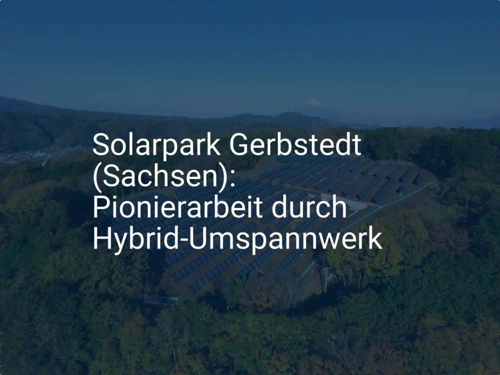 Solarpark Gerbstedt (Sachsen): Pionierarbeit durch Hybrid-Umspannwerk