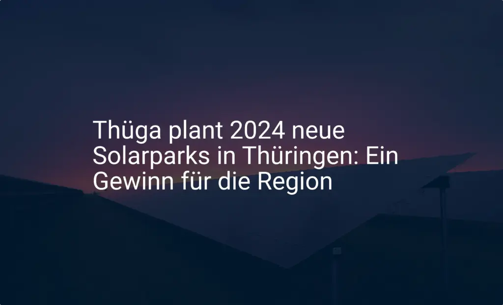 Thüga plant 2024 neue Solarparks in Thüringen: Ein Gewinn für die Region