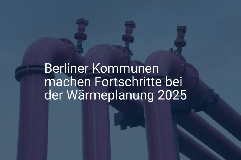 Wärmeplanung Berlin 2025: Kommunen erzielen wichtige Fortschritte