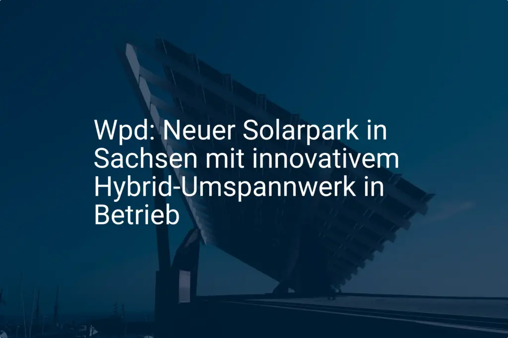 Wpd: Neuer Solarpark in Sachsen mit innovativem Hybrid-Umspannwerk in Betrieb