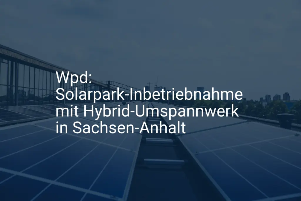 Wpd: Solarpark-Inbetriebnahme mit Hybrid-Umspannwerk in Sachsen-Anhalt