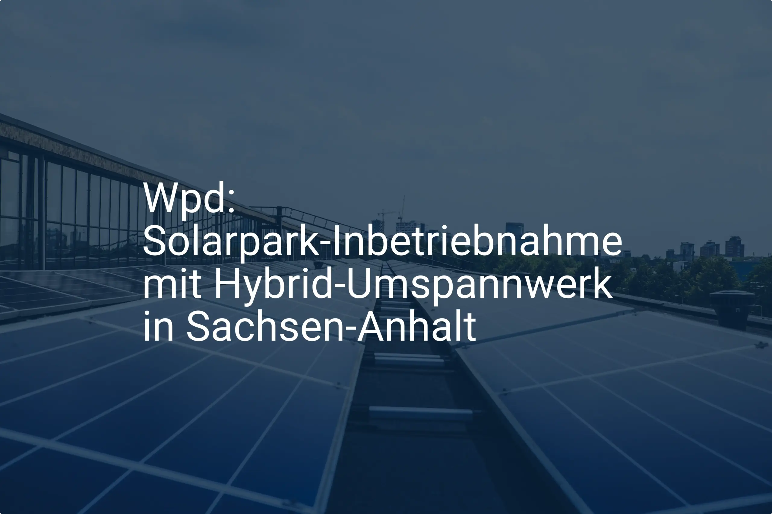 Wpd: Solarpark-Inbetriebnahme mit Hybrid-Umspannwerk in Sachsen-Anhalt