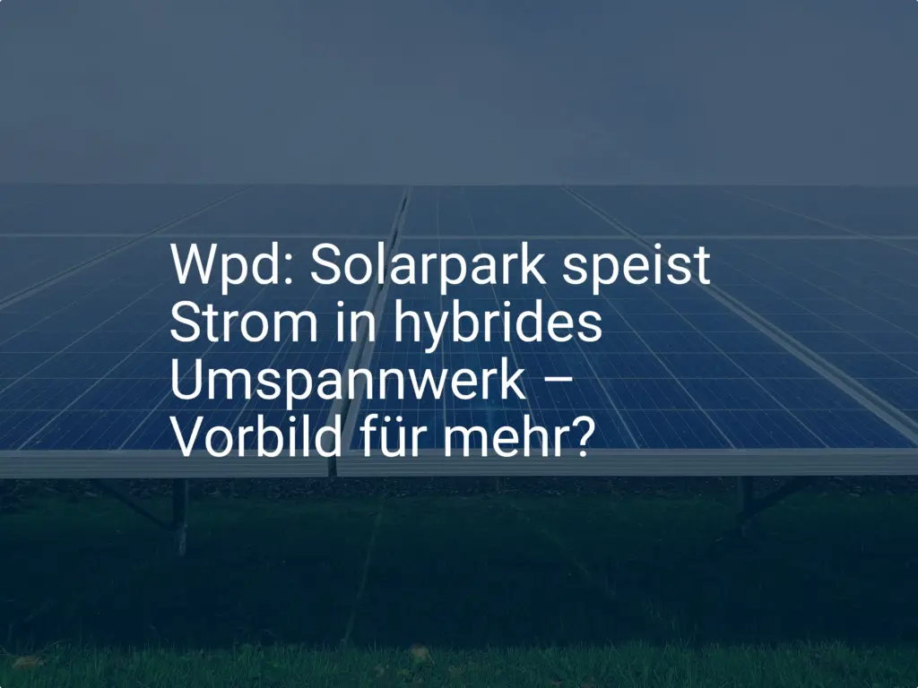 Wpd: Solarpark speist Strom in hybrides Umspannwerk – Vorbild für mehr?